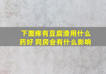 下面痒有豆腐渣用什么药好 同房会有什么影响